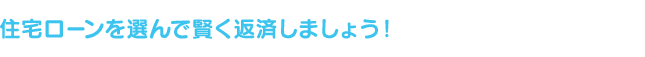 住宅ローンを選んで賢く返済しましょう！